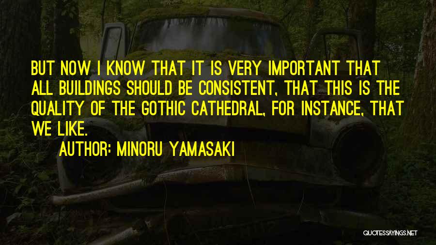 Minoru Yamasaki Quotes: But Now I Know That It Is Very Important That All Buildings Should Be Consistent, That This Is The Quality