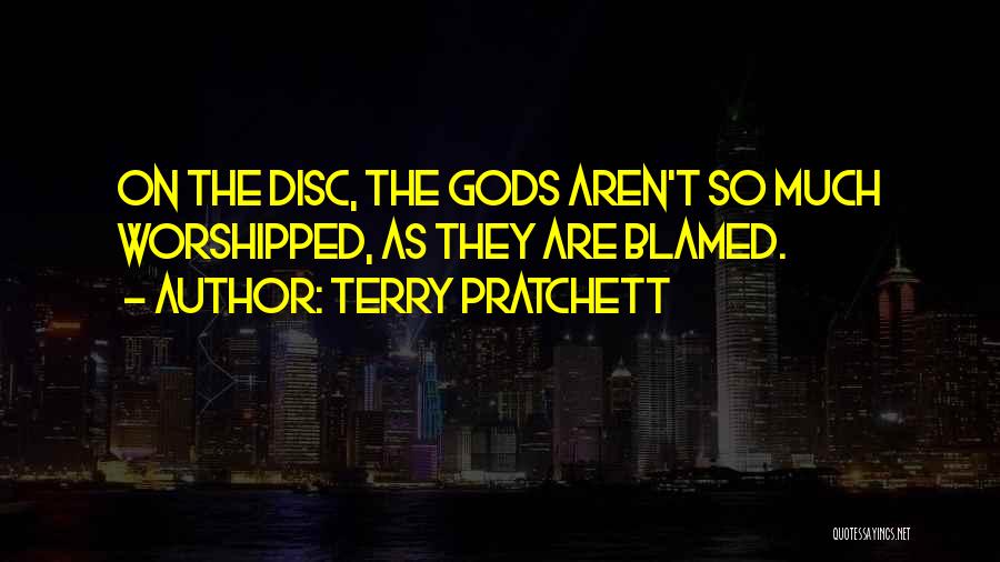 Terry Pratchett Quotes: On The Disc, The Gods Aren't So Much Worshipped, As They Are Blamed.