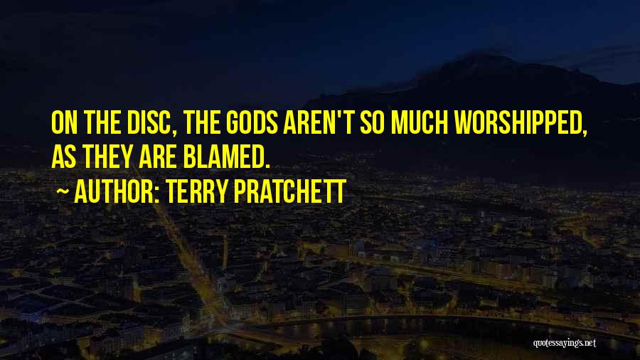 Terry Pratchett Quotes: On The Disc, The Gods Aren't So Much Worshipped, As They Are Blamed.