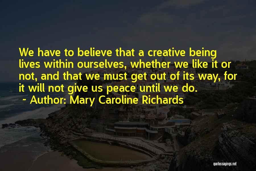 Mary Caroline Richards Quotes: We Have To Believe That A Creative Being Lives Within Ourselves, Whether We Like It Or Not, And That We