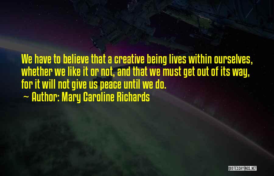 Mary Caroline Richards Quotes: We Have To Believe That A Creative Being Lives Within Ourselves, Whether We Like It Or Not, And That We