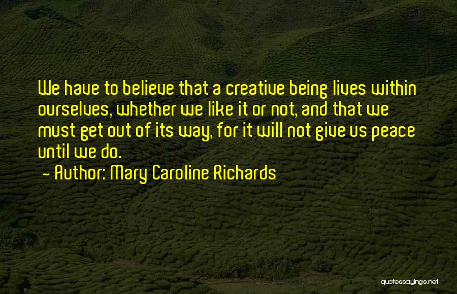 Mary Caroline Richards Quotes: We Have To Believe That A Creative Being Lives Within Ourselves, Whether We Like It Or Not, And That We