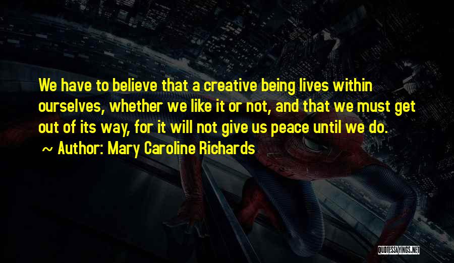 Mary Caroline Richards Quotes: We Have To Believe That A Creative Being Lives Within Ourselves, Whether We Like It Or Not, And That We