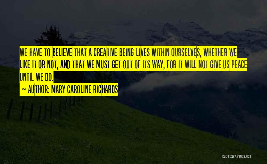 Mary Caroline Richards Quotes: We Have To Believe That A Creative Being Lives Within Ourselves, Whether We Like It Or Not, And That We