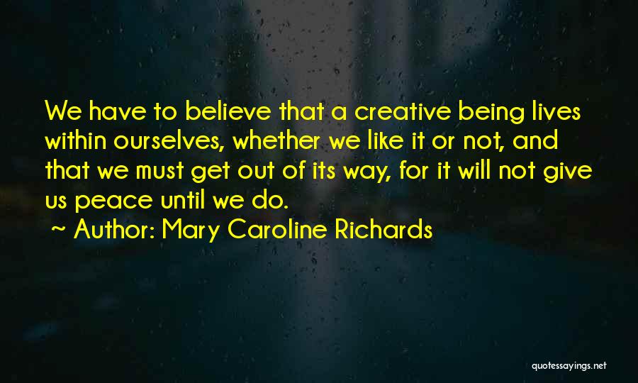 Mary Caroline Richards Quotes: We Have To Believe That A Creative Being Lives Within Ourselves, Whether We Like It Or Not, And That We