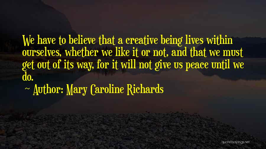 Mary Caroline Richards Quotes: We Have To Believe That A Creative Being Lives Within Ourselves, Whether We Like It Or Not, And That We