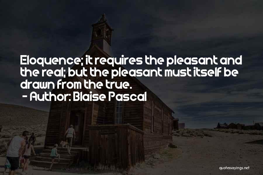 Blaise Pascal Quotes: Eloquence; It Requires The Pleasant And The Real; But The Pleasant Must Itself Be Drawn From The True.