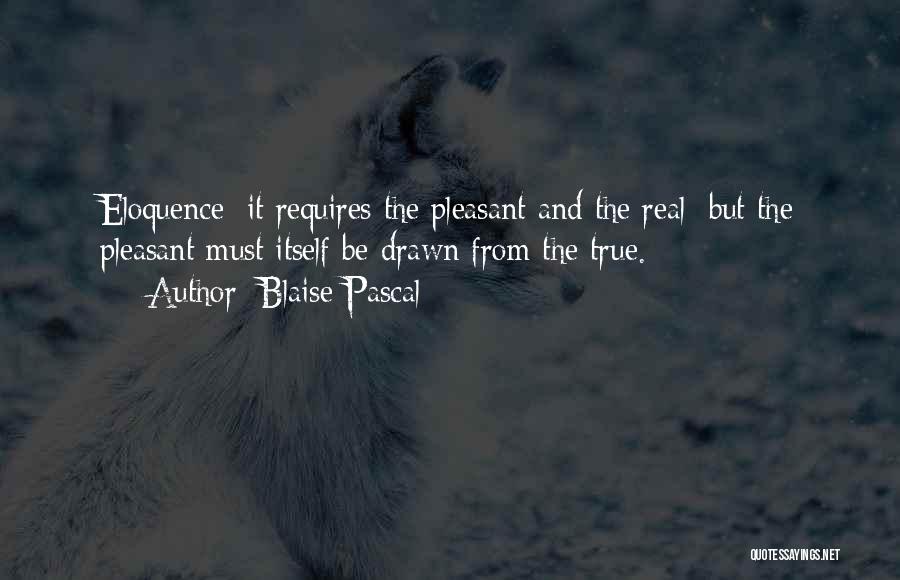 Blaise Pascal Quotes: Eloquence; It Requires The Pleasant And The Real; But The Pleasant Must Itself Be Drawn From The True.