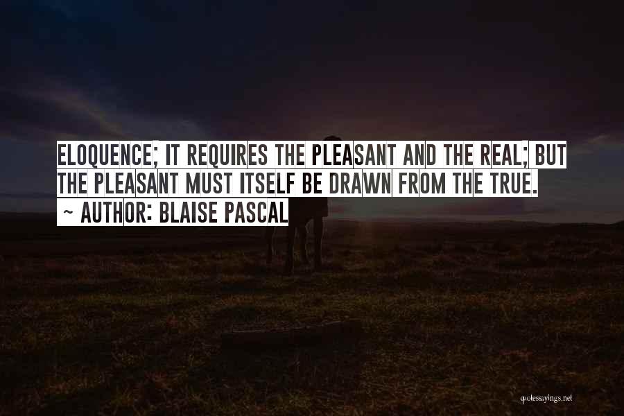 Blaise Pascal Quotes: Eloquence; It Requires The Pleasant And The Real; But The Pleasant Must Itself Be Drawn From The True.