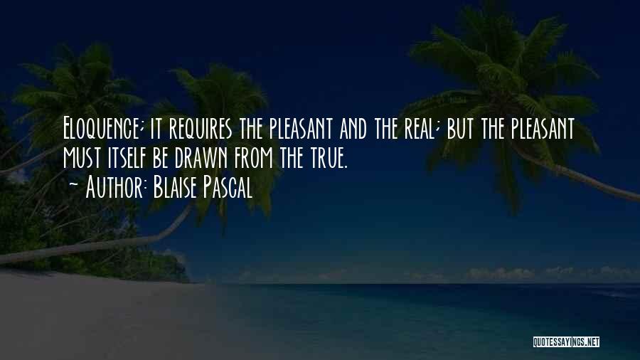 Blaise Pascal Quotes: Eloquence; It Requires The Pleasant And The Real; But The Pleasant Must Itself Be Drawn From The True.