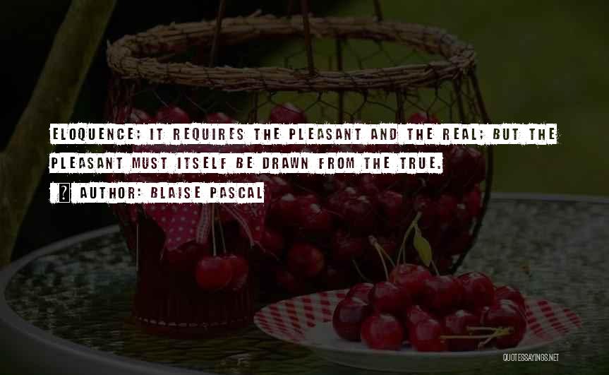 Blaise Pascal Quotes: Eloquence; It Requires The Pleasant And The Real; But The Pleasant Must Itself Be Drawn From The True.