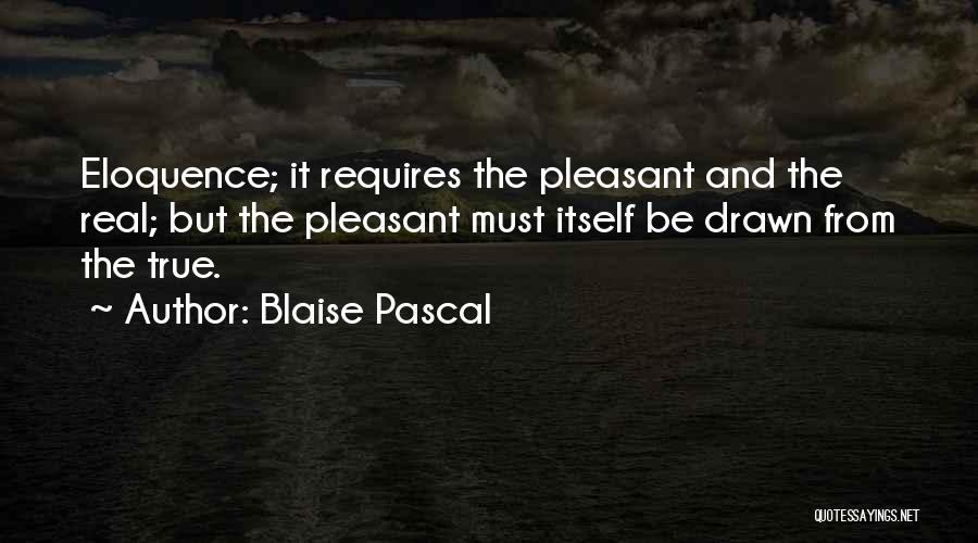 Blaise Pascal Quotes: Eloquence; It Requires The Pleasant And The Real; But The Pleasant Must Itself Be Drawn From The True.