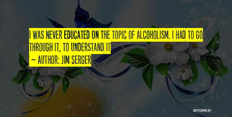 Jim Serger Quotes: I Was Never Educated On The Topic Of Alcoholism. I Had To Go Through It, To Understand It