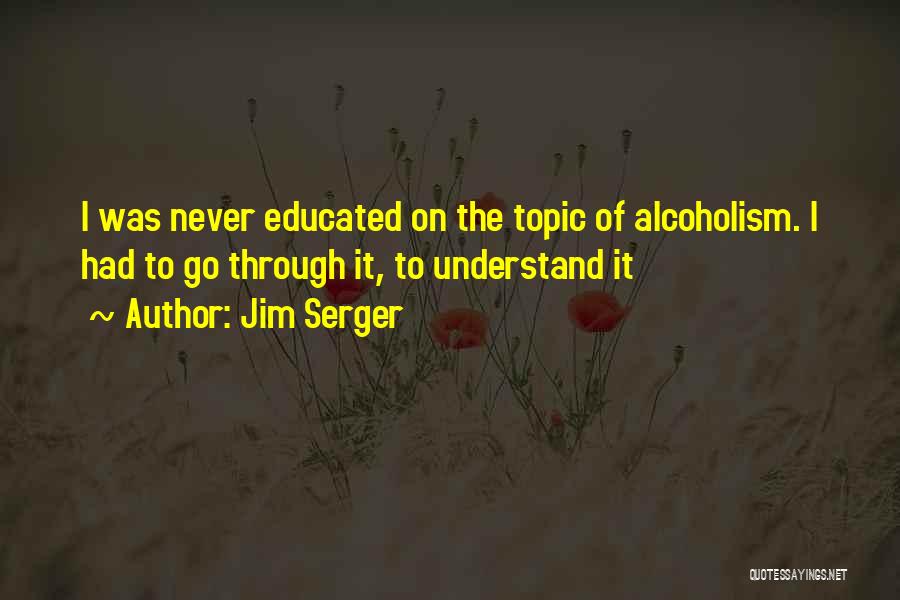 Jim Serger Quotes: I Was Never Educated On The Topic Of Alcoholism. I Had To Go Through It, To Understand It