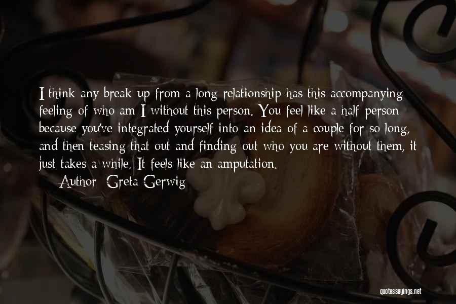 Greta Gerwig Quotes: I Think Any Break-up From A Long Relationship Has This Accompanying Feeling Of Who Am I Without This Person. You