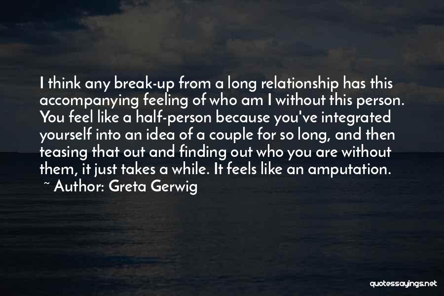 Greta Gerwig Quotes: I Think Any Break-up From A Long Relationship Has This Accompanying Feeling Of Who Am I Without This Person. You