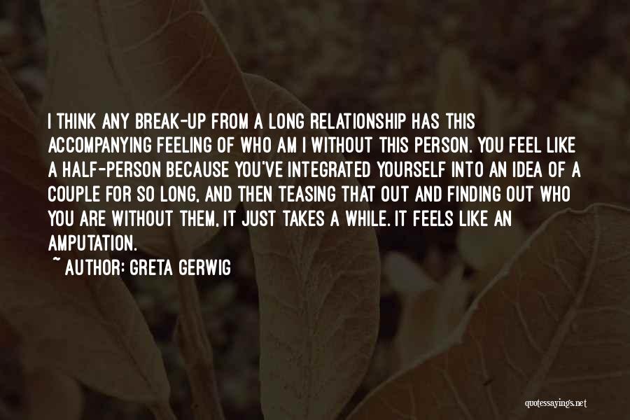 Greta Gerwig Quotes: I Think Any Break-up From A Long Relationship Has This Accompanying Feeling Of Who Am I Without This Person. You