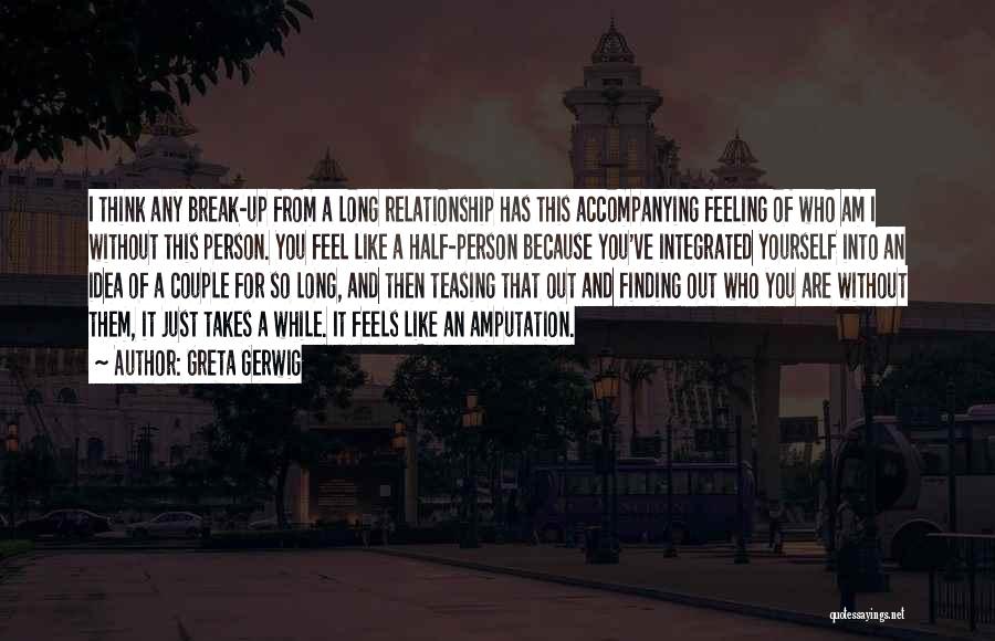 Greta Gerwig Quotes: I Think Any Break-up From A Long Relationship Has This Accompanying Feeling Of Who Am I Without This Person. You