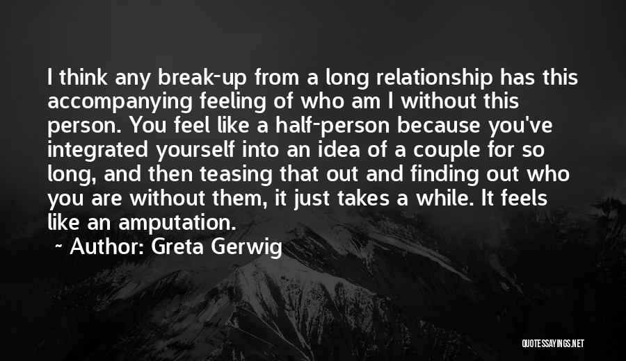 Greta Gerwig Quotes: I Think Any Break-up From A Long Relationship Has This Accompanying Feeling Of Who Am I Without This Person. You