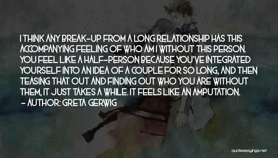 Greta Gerwig Quotes: I Think Any Break-up From A Long Relationship Has This Accompanying Feeling Of Who Am I Without This Person. You