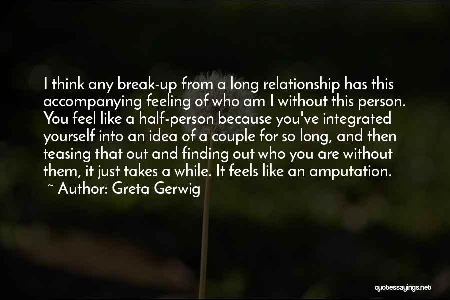 Greta Gerwig Quotes: I Think Any Break-up From A Long Relationship Has This Accompanying Feeling Of Who Am I Without This Person. You