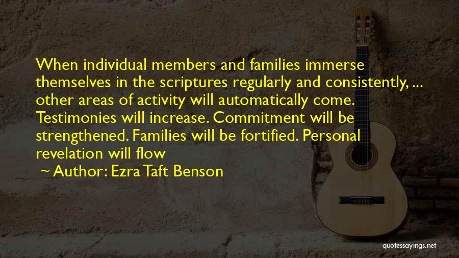 Ezra Taft Benson Quotes: When Individual Members And Families Immerse Themselves In The Scriptures Regularly And Consistently, ... Other Areas Of Activity Will Automatically