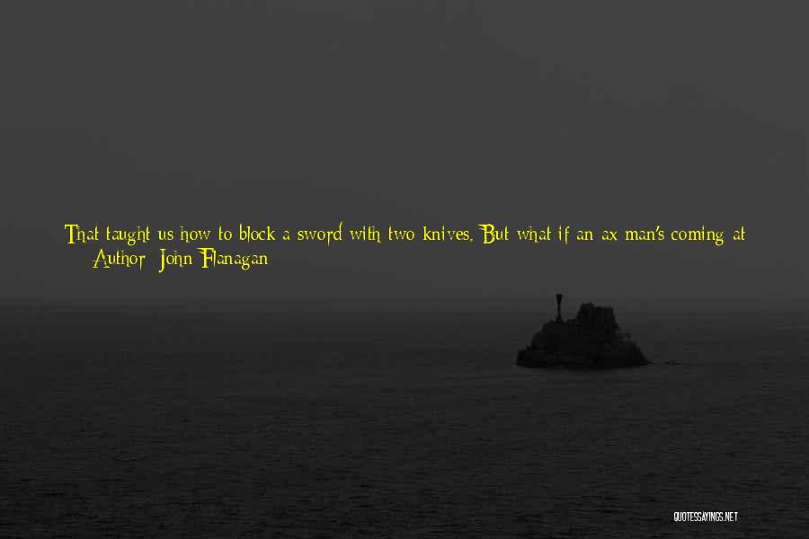 John Flanagan Quotes: That Taught Us How To Block A Sword With Two Knives. But What If An Ax Man's Coming At Me?