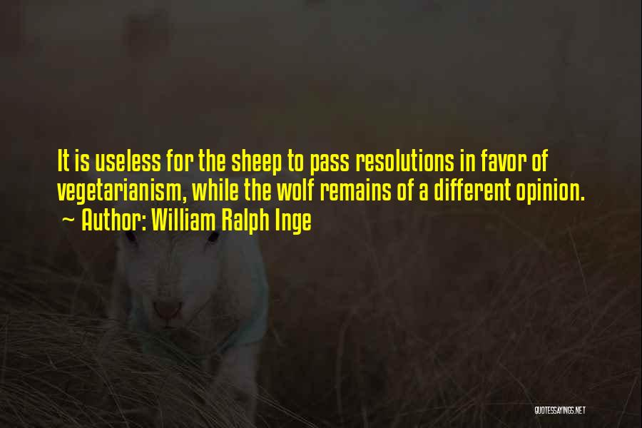 William Ralph Inge Quotes: It Is Useless For The Sheep To Pass Resolutions In Favor Of Vegetarianism, While The Wolf Remains Of A Different