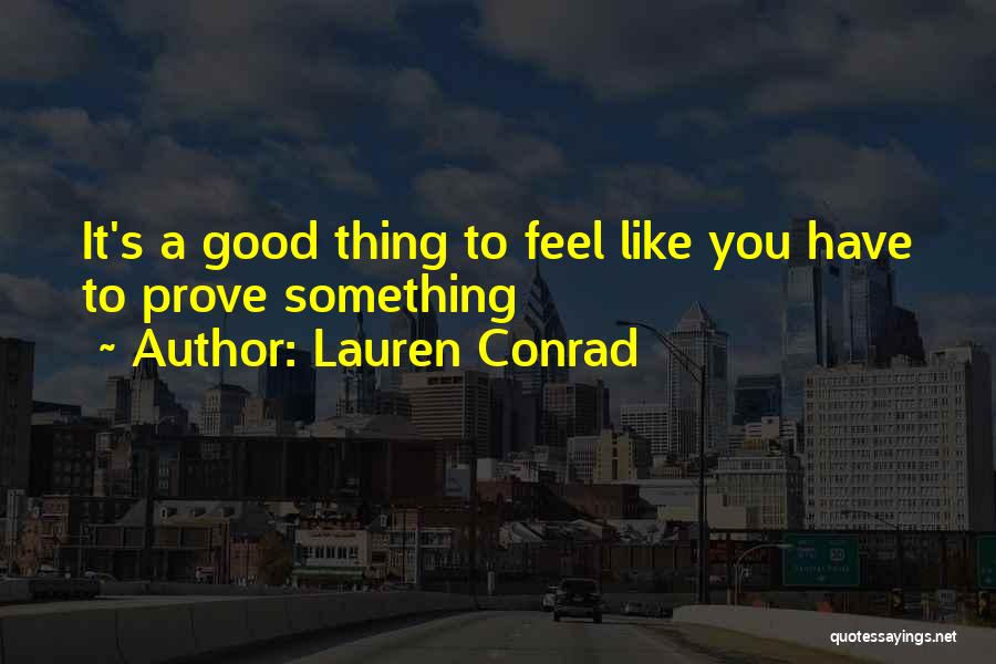 Lauren Conrad Quotes: It's A Good Thing To Feel Like You Have To Prove Something