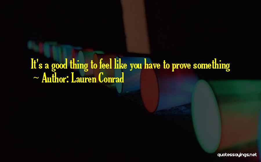 Lauren Conrad Quotes: It's A Good Thing To Feel Like You Have To Prove Something