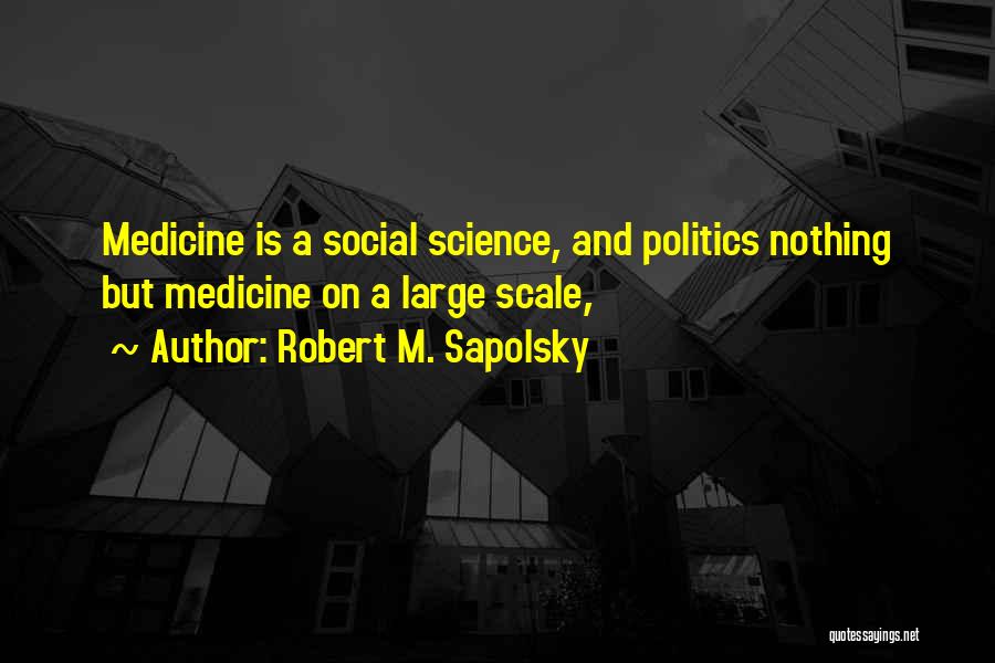 Robert M. Sapolsky Quotes: Medicine Is A Social Science, And Politics Nothing But Medicine On A Large Scale,