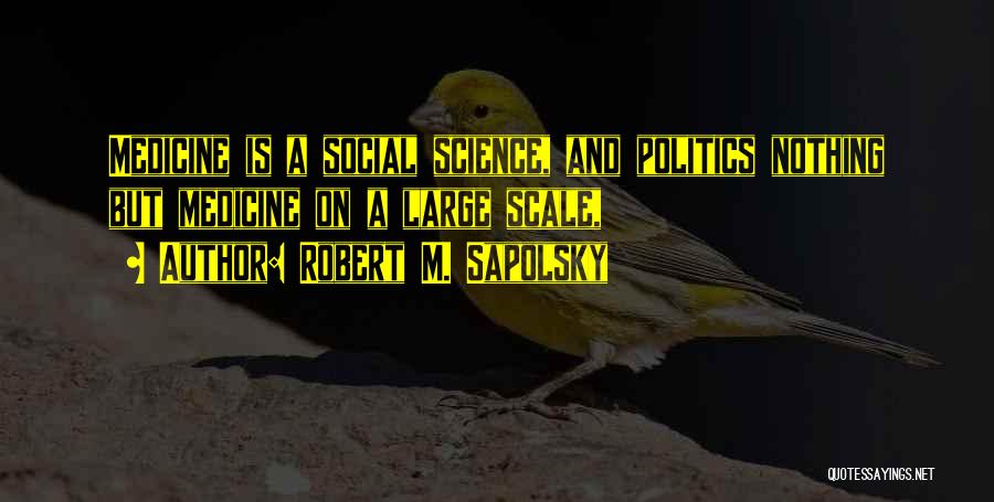Robert M. Sapolsky Quotes: Medicine Is A Social Science, And Politics Nothing But Medicine On A Large Scale,