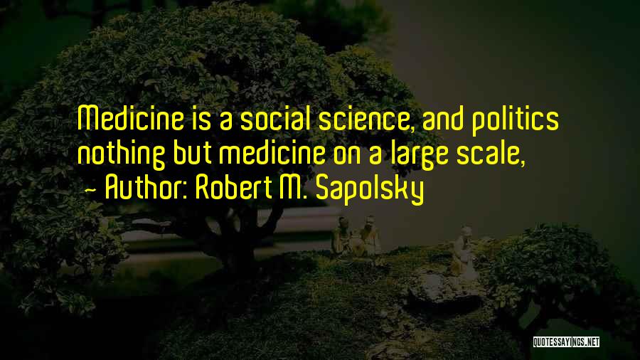 Robert M. Sapolsky Quotes: Medicine Is A Social Science, And Politics Nothing But Medicine On A Large Scale,