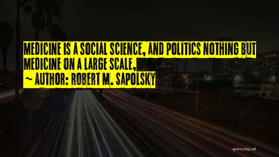 Robert M. Sapolsky Quotes: Medicine Is A Social Science, And Politics Nothing But Medicine On A Large Scale,