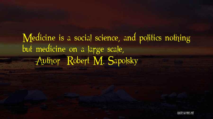 Robert M. Sapolsky Quotes: Medicine Is A Social Science, And Politics Nothing But Medicine On A Large Scale,
