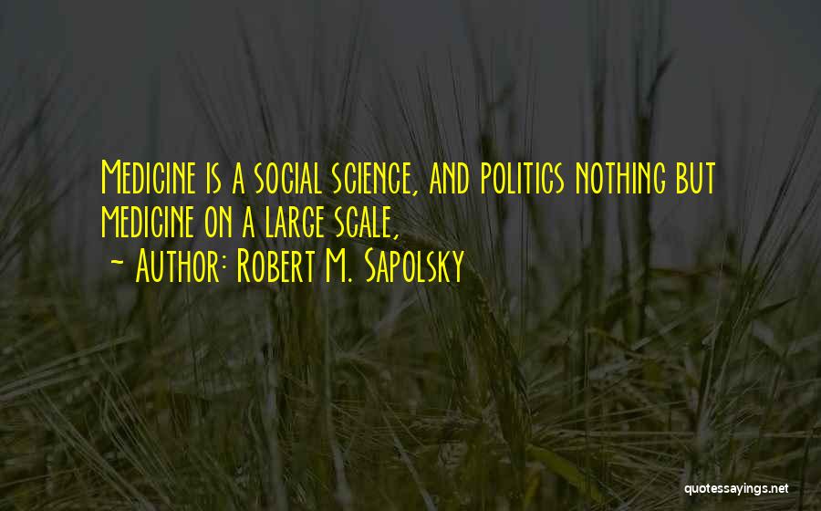 Robert M. Sapolsky Quotes: Medicine Is A Social Science, And Politics Nothing But Medicine On A Large Scale,