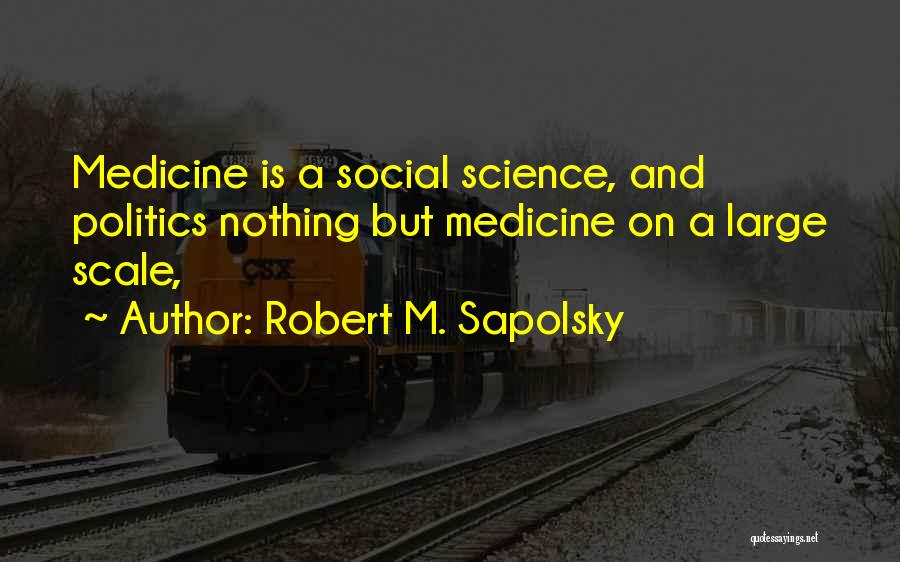 Robert M. Sapolsky Quotes: Medicine Is A Social Science, And Politics Nothing But Medicine On A Large Scale,