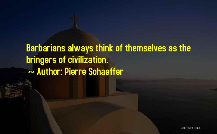 Pierre Schaeffer Quotes: Barbarians Always Think Of Themselves As The Bringers Of Civilization.