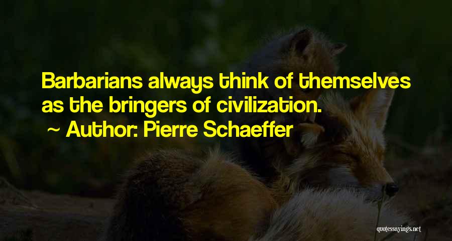 Pierre Schaeffer Quotes: Barbarians Always Think Of Themselves As The Bringers Of Civilization.