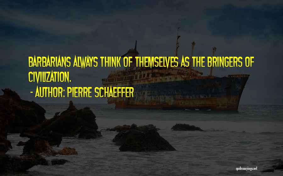 Pierre Schaeffer Quotes: Barbarians Always Think Of Themselves As The Bringers Of Civilization.