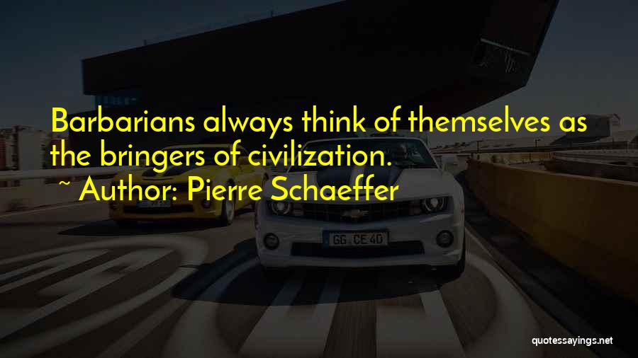 Pierre Schaeffer Quotes: Barbarians Always Think Of Themselves As The Bringers Of Civilization.