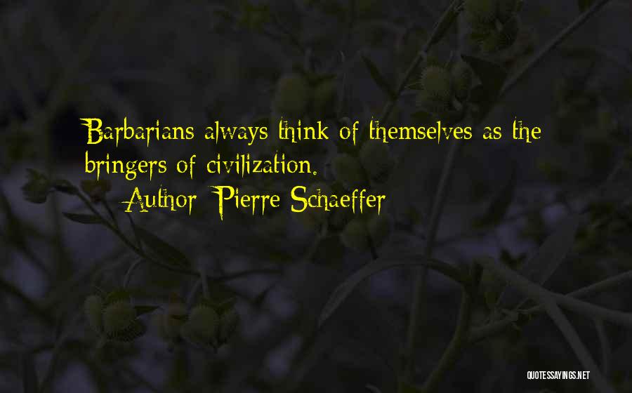 Pierre Schaeffer Quotes: Barbarians Always Think Of Themselves As The Bringers Of Civilization.