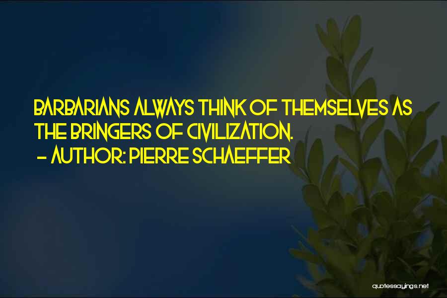 Pierre Schaeffer Quotes: Barbarians Always Think Of Themselves As The Bringers Of Civilization.