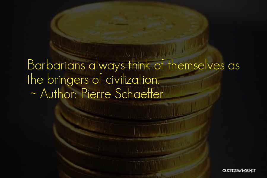 Pierre Schaeffer Quotes: Barbarians Always Think Of Themselves As The Bringers Of Civilization.