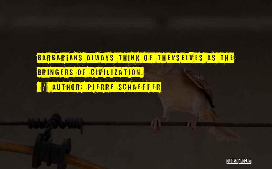 Pierre Schaeffer Quotes: Barbarians Always Think Of Themselves As The Bringers Of Civilization.