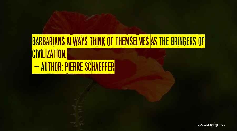 Pierre Schaeffer Quotes: Barbarians Always Think Of Themselves As The Bringers Of Civilization.
