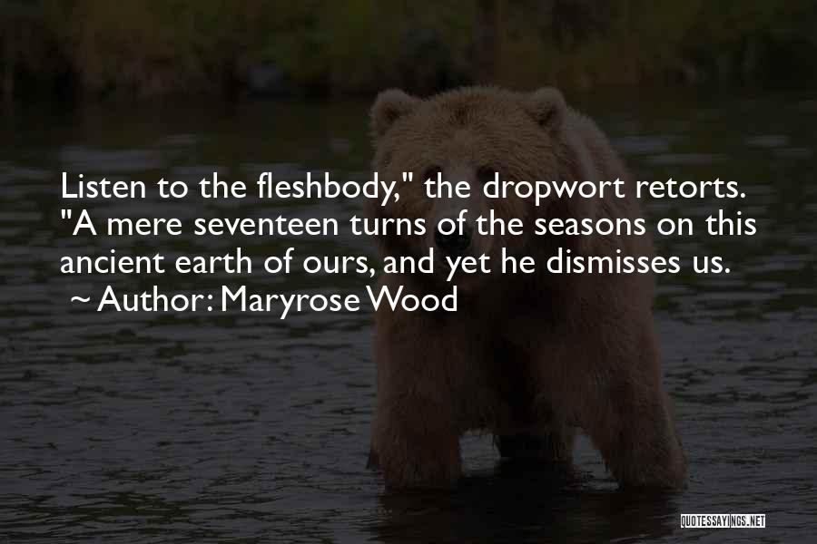 Maryrose Wood Quotes: Listen To The Fleshbody, The Dropwort Retorts. A Mere Seventeen Turns Of The Seasons On This Ancient Earth Of Ours,