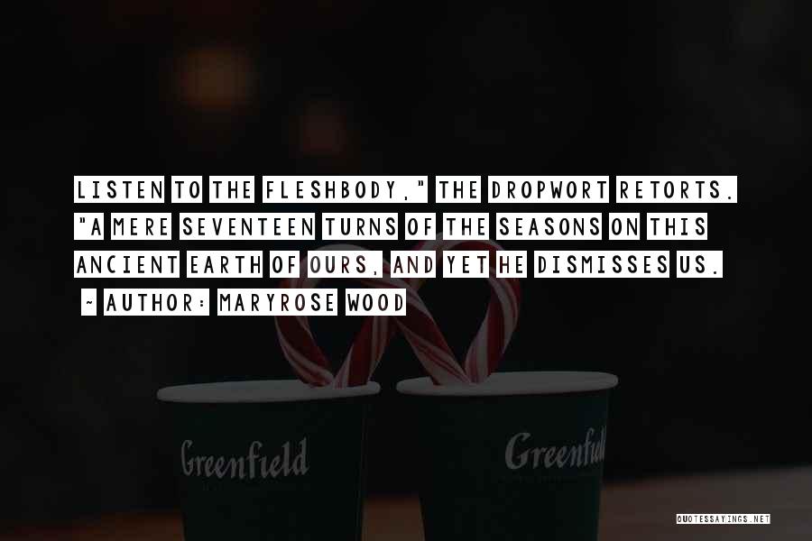 Maryrose Wood Quotes: Listen To The Fleshbody, The Dropwort Retorts. A Mere Seventeen Turns Of The Seasons On This Ancient Earth Of Ours,