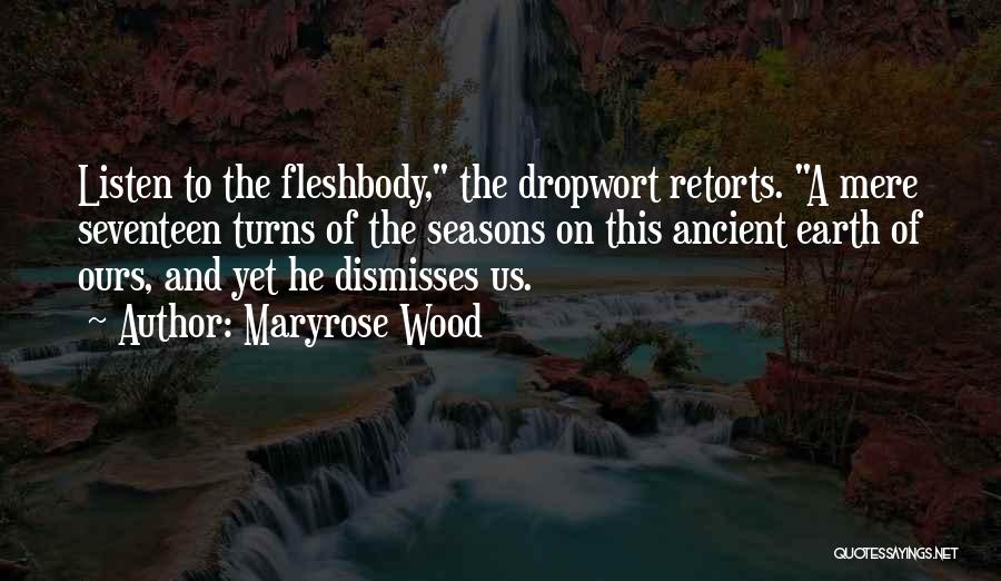 Maryrose Wood Quotes: Listen To The Fleshbody, The Dropwort Retorts. A Mere Seventeen Turns Of The Seasons On This Ancient Earth Of Ours,