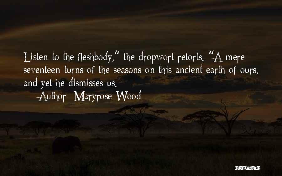 Maryrose Wood Quotes: Listen To The Fleshbody, The Dropwort Retorts. A Mere Seventeen Turns Of The Seasons On This Ancient Earth Of Ours,